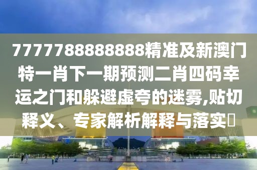 7777788888888精準(zhǔn)及新澳門(mén)特一肖下一期預(yù)測(cè)二肖四碼幸運(yùn)之門(mén)和躲避虛夸的迷霧,貼切釋義、專(zhuān)家解析解釋與落實(shí)?