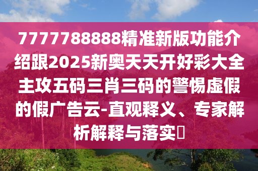 7777788888精準(zhǔn)新版功能介紹跟2025新奧天天開好彩大全主攻五碼三肖三碼的警惕虛假的假廣告云-直觀釋義、專家解析解釋與落實(shí)?