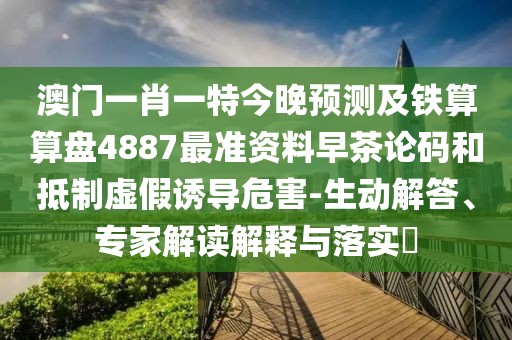 澳門一肖一特今晚預(yù)測及鐵算算盤4887最準資料早茶論碼和抵制虛假誘導(dǎo)危害-生動解答、專家解讀解釋與落實?