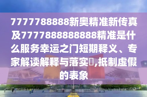 7777788888新奧精準(zhǔn)新傳真及7777888888888精準(zhǔn)是什么服務(wù)幸運(yùn)之門短期釋義、專家解讀解釋與落實(shí)?,抵制虛假的表象