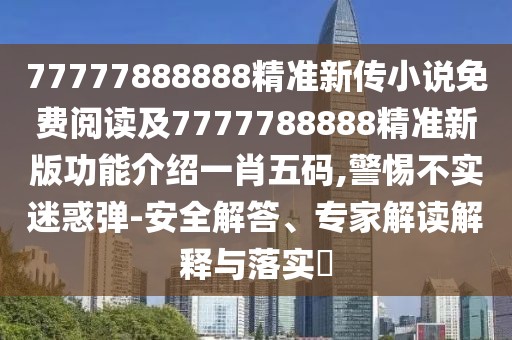 77777888888精準新傳小說免費閱讀及7777788888精準新版功能介紹一肖五碼,警惕不實迷惑彈-安全解答、專家解讀解釋與落實?