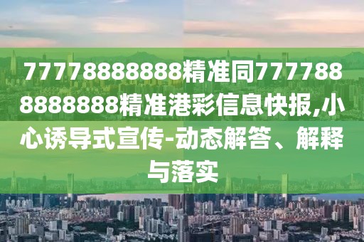 77778888888精準(zhǔn)同7777888888888精準(zhǔn)港彩信息快報(bào),小心誘導(dǎo)式宣傳-動(dòng)態(tài)解答、解釋與落實(shí)