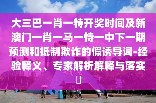 大三巴一肖一特開獎時間及新澳門一肖一馬一恃一中下一期預(yù)測和抵制欺詐的假誘導(dǎo)詞-經(jīng)驗釋義、專家解析解釋與落實?