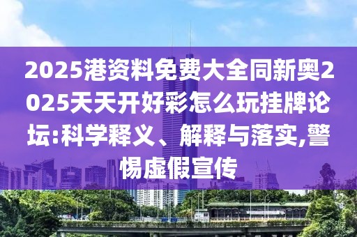 2025港資料免費(fèi)大全同新奧2025天天開好彩怎么玩掛牌論壇:科學(xué)釋義、解釋與落實(shí),警惕虛假宣傳