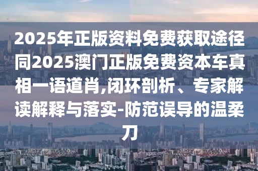 2025年正版資料免費(fèi)獲取途徑同2025澳門(mén)正版免費(fèi)資本車(chē)真相一語(yǔ)道肖,閉環(huán)剖析、專(zhuān)家解讀解釋與落實(shí)-防范誤導(dǎo)的溫柔刀