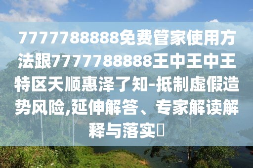 7777788888免費管家使用方法跟7777788888王中王中王特區(qū)天順惠澤了知-抵制虛假造勢風(fēng)險,延伸解答、專家解讀解釋與落實?