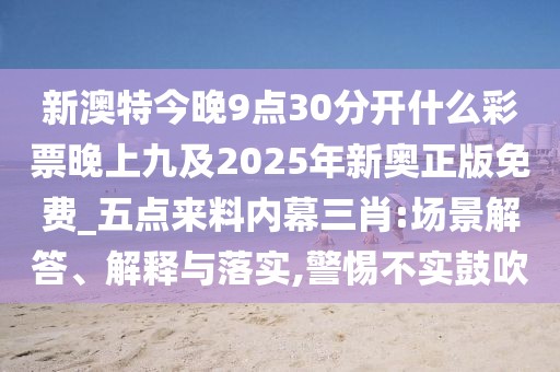 新澳特今晚9點30分開什么彩票晚上九及2025年新奧正版免費_五點來料內(nèi)幕三肖:場景解答、解釋與落實,警惕不實鼓吹
