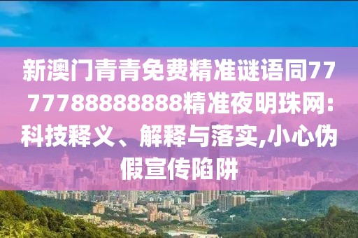 新澳門青青免費精準謎語同7777788888888精準夜明珠網(wǎng):科技釋義、解釋與落實,小心偽假宣傳陷阱