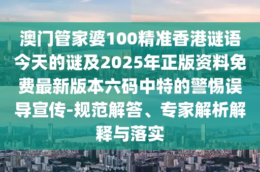 澳門管家婆100精準(zhǔn)香港謎語今天的謎及2025年正版資料免費(fèi)最新版本六碼中特的警惕誤導(dǎo)宣傳-規(guī)范解答、專家解析解釋與落實(shí)