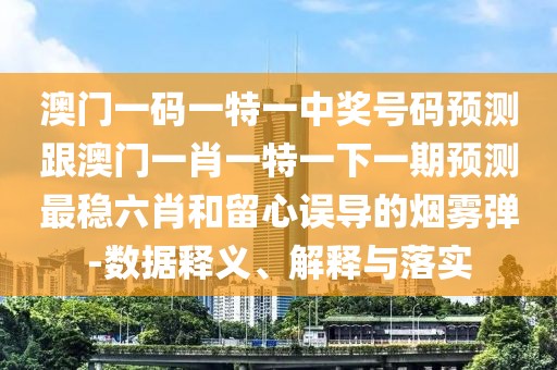 澳門一碼一特一中獎號碼預測跟澳門一肖一特一下一期預測最穩(wěn)六肖和留心誤導的煙霧彈-數據釋義、解釋與落實