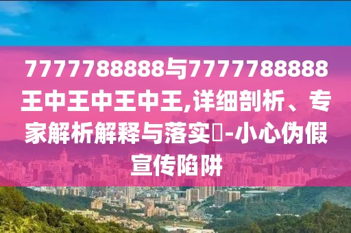 7777788888與7777788888王中王中王中王,詳細(xì)剖析、專(zhuān)家解析解釋與落實(shí)?-小心偽假宣傳陷阱