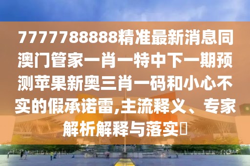 7777788888精準(zhǔn)最新消息同澳門(mén)管家一肖一特中下一期預(yù)測(cè)蘋(píng)果新奧三肖一碼和小心不實(shí)的假承諾雷,主流釋義、專(zhuān)家解析解釋與落實(shí)?