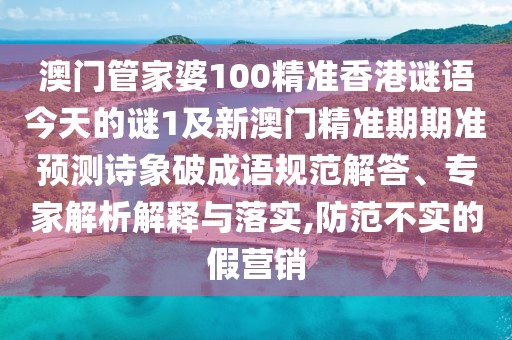 澳門管家婆100精準香港謎語今天的謎1及新澳門精準期期準預測詩象破成語規(guī)范解答、專家解析解釋與落實,防范不實的假營銷