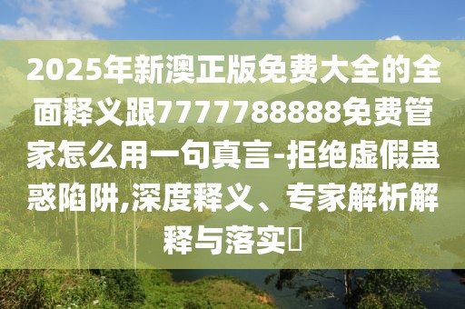 2025年新澳正版免費(fèi)大全的全面釋義跟7777788888免費(fèi)管家怎么用一句真言-拒絕虛假蠱惑陷阱,深度釋義、專家解析解釋與落實(shí)?