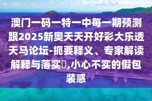 澳門一碼一特一中每一期預(yù)測跟2025新奧天天開好彩大樂透天馬論壇-扼要釋義、專家解讀解釋與落實(shí)?,小心不實(shí)的假包裝惑