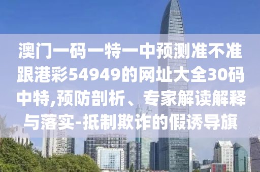 澳門一碼一特一中預(yù)測(cè)準(zhǔn)不準(zhǔn)跟港彩54949的網(wǎng)址大全30碼中特,預(yù)防剖析、專家解讀解釋與落實(shí)-抵制欺詐的假誘導(dǎo)旗