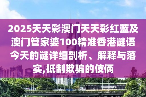 2025天天彩澳門(mén)天天彩紅藍(lán)及澳門(mén)管家婆100精準(zhǔn)香港謎語(yǔ)今天的謎詳細(xì)剖析、解釋與落實(shí),抵制欺騙的伎倆