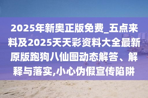 2025年新奧正版免費_五點來料及2025天天彩資料大全最新原版跑狗八仙圖動態(tài)解答、解釋與落實,小心偽假宣傳陷阱