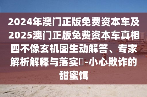 2024年澳門正版免費資本車及2025澳門正版免費資本車真相四不像玄機圖生動解答、專家解析解釋與落實?-小心欺詐的甜蜜餌