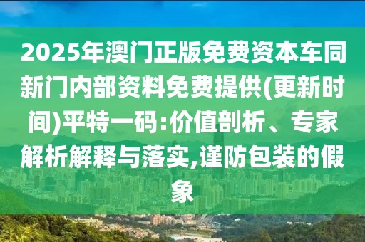 2025年澳門正版免費資本車同新門內(nèi)部資料免費提供(更新時間)平特一碼:價值剖析、專家解析解釋與落實,謹防包裝的假象