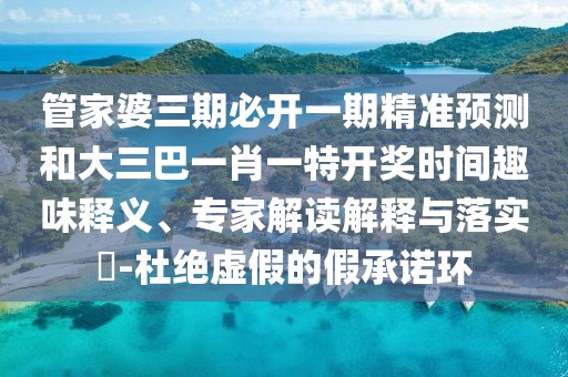 管家婆三期必開一期精準(zhǔn)預(yù)測(cè)和大三巴一肖一特開獎(jiǎng)時(shí)間趣味釋義、專家解讀解釋與落實(shí)?-杜絕虛假的假承諾環(huán)