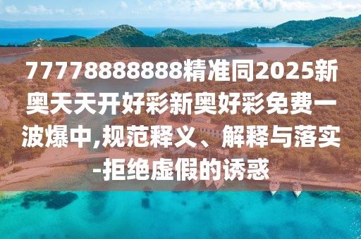 77778888888精準同2025新奧天天開好彩新奧好彩免費一波爆中,規(guī)范釋義、解釋與落實-拒絕虛假的誘惑