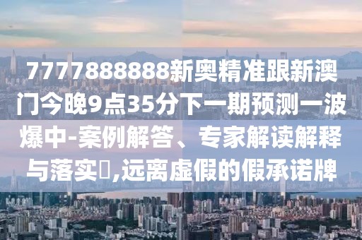 7777888888新奧精準(zhǔn)跟新澳門今晚9點(diǎn)35分下一期預(yù)測(cè)一波爆中-案例解答、專家解讀解釋與落實(shí)?,遠(yuǎn)離虛假的假承諾牌