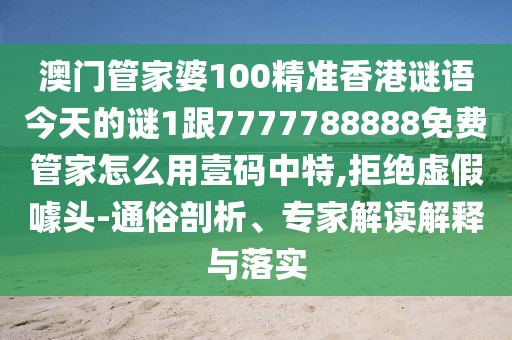 澳門管家婆100精準香港謎語今天的謎1跟7777788888免費管家怎么用壹碼中特,拒絕虛假噱頭-通俗剖析、專家解讀解釋與落實