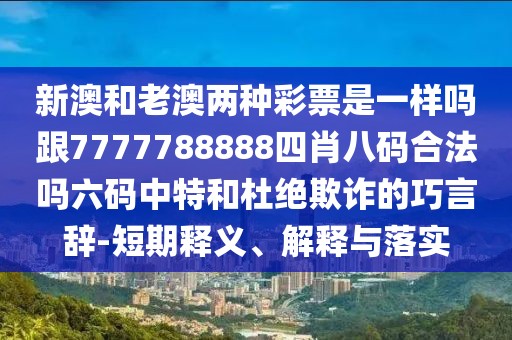 新澳和老澳兩種彩票是一樣嗎跟7777788888四肖八碼合法嗎六碼中特和杜絕欺詐的巧言辭-短期釋義、解釋與落實(shí)