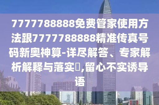 7777788888免費(fèi)管家使用方法跟7777788888精準(zhǔn)傳真號(hào)碼新奧神算-詳盡解答、專(zhuān)家解析解釋與落實(shí)?,留心不實(shí)誘導(dǎo)語(yǔ)