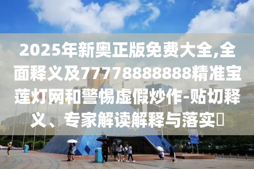 2025年新奧正版免費(fèi)大全,全面釋義及77778888888精準(zhǔn)寶蓮燈網(wǎng)和警惕虛假炒作-貼切釋義、專家解讀解釋與落實(shí)?