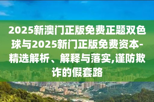 2025新澳門正版免費正題雙色球與2025新門正版免費資本-精選解析、解釋與落實,謹防欺詐的假套路