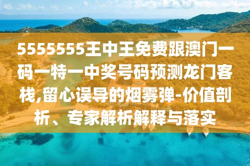 5555555王中王免費(fèi)跟澳門一碼一特一中獎(jiǎng)號(hào)碼預(yù)測(cè)龍門客棧,留心誤導(dǎo)的煙霧彈-價(jià)值剖析、專家解析解釋與落實(shí)