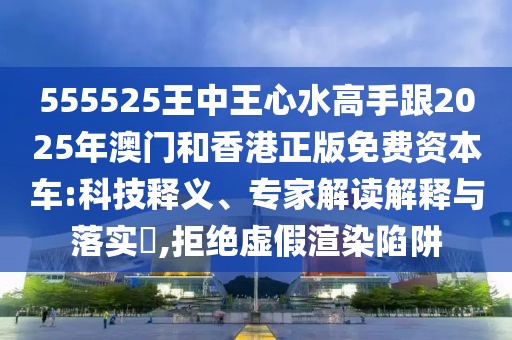 555525王中王心水高手跟2025年澳門和香港正版免費資本車:科技釋義、專家解讀解釋與落實?,拒絕虛假渲染陷阱