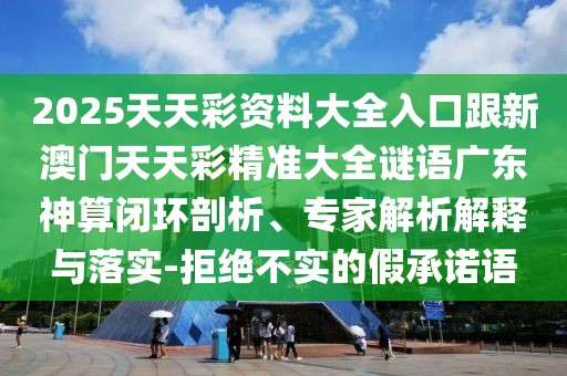 2025天天彩資料大全入口跟新澳門天天彩精準大全謎語廣東神算閉環(huán)剖析、專家解析解釋與落實-拒絕不實的假承諾語