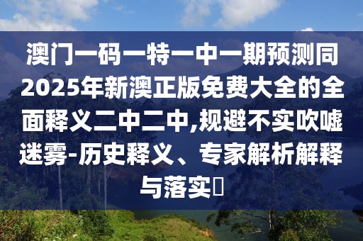 澳門一碼一特一中一期預(yù)測同2025年新澳正版免費(fèi)大全的全面釋義二中二中,規(guī)避不實(shí)吹噓迷霧-歷史釋義、專家解析解釋與落實(shí)?