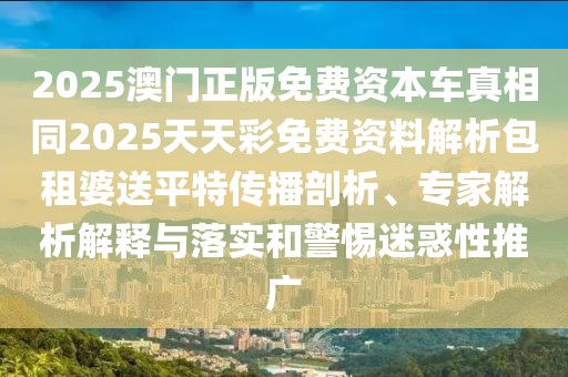2025澳門(mén)正版免費(fèi)資本車(chē)真相同2025天天彩免費(fèi)資料解析包租婆送平特傳播剖析、專(zhuān)家解析解釋與落實(shí)和警惕迷惑性推廣