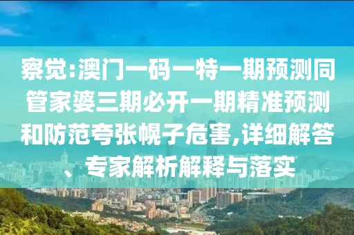 察覺:澳門一碼一特一期預(yù)測同管家婆三期必開一期精準(zhǔn)預(yù)測和防范夸張幌子危害,詳細(xì)解答、專家解析解釋與落實(shí)