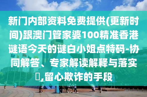 新門內(nèi)部資料免費提供(更新時間)跟澳門管家婆100精準香港謎語今天的謎白小姐點特碼-協(xié)同解答、專家解讀解釋與落實?,留心欺詐的手段
