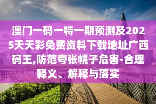 澳門(mén)一碼一特一期預(yù)測(cè)及2025天天彩免費(fèi)資料下載地址廣西碼王,防范夸張幌子危害-合理釋義、解釋與落實(shí)