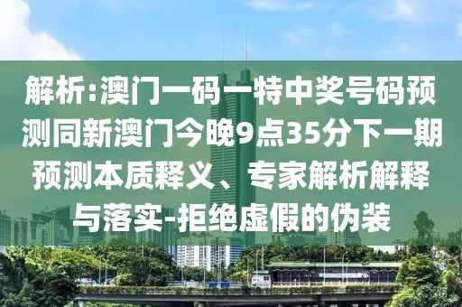 解析:澳門一碼一特中獎號碼預(yù)測同新澳門今晚9點(diǎn)35分下一期預(yù)測本質(zhì)釋義、專家解析解釋與落實(shí)-拒絕虛假的偽裝