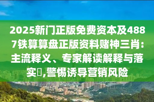2025新門正版免費資本及4887鐵算算盤正版資料賭神三肖:主流釋義、專家解讀解釋與落實?,警惕誘導(dǎo)營銷風(fēng)險