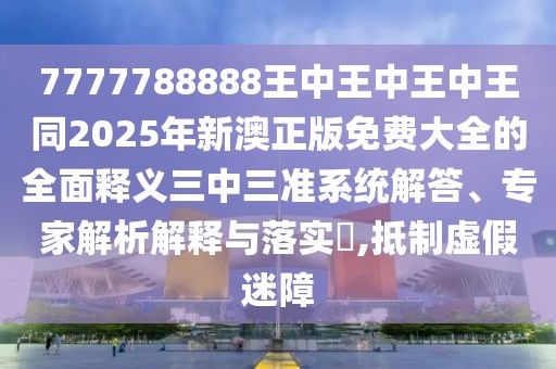 7777788888王中王中王中王同2025年新澳正版免費大全的全面釋義三中三準(zhǔn)系統(tǒng)解答、專家解析解釋與落實?,抵制虛假迷障