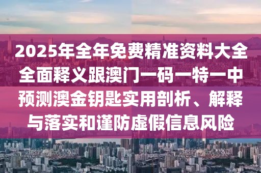 2025年全年免費(fèi)精準(zhǔn)資料大全全面釋義跟澳門一碼一特一中預(yù)測澳金鑰匙實(shí)用剖析、解釋與落實(shí)和謹(jǐn)防虛假信息風(fēng)險(xiǎn)