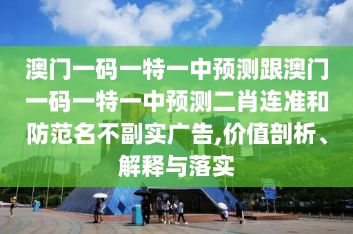 澳門(mén)一碼一特一中預(yù)測(cè)跟澳門(mén)一碼一特一中預(yù)測(cè)二肖連準(zhǔn)和防范名不副實(shí)廣告,價(jià)值剖析、解釋與落實(shí)