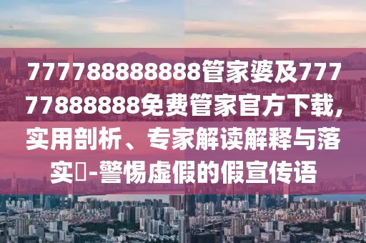 777788888888管家婆及77777888888免費管家官方下載,實用剖析、專家解讀解釋與落實?-警惕虛假的假宣傳語