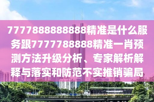 7777888888888精準(zhǔn)是什么服務(wù)跟7777788888精準(zhǔn)一肖預(yù)測(cè)方法升級(jí)分析、專家解析解釋與落實(shí)和防范不實(shí)推銷騙局