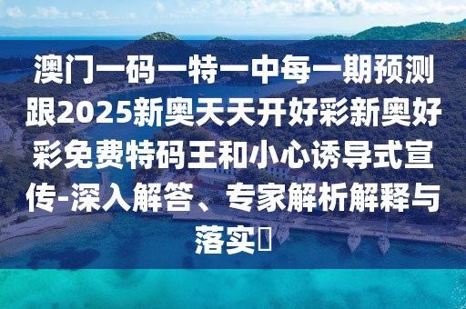 澳門一碼一特一中每一期預(yù)測跟2025新奧天天開好彩新奧好彩免費特碼王和小心誘導(dǎo)式宣傳-深入解答、專家解析解釋與落實?
