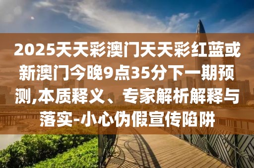 2025天天彩澳門(mén)天天彩紅藍(lán)或新澳門(mén)今晚9點(diǎn)35分下一期預(yù)測(cè),本質(zhì)釋義、專(zhuān)家解析解釋與落實(shí)-小心偽假宣傳陷阱