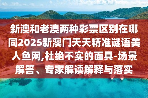 新澳和老澳兩種彩票區(qū)別在哪同2025新澳門天天精準謎語美人魚網(wǎng),杜絕不實的面具-場景解答、專家解讀解釋與落實